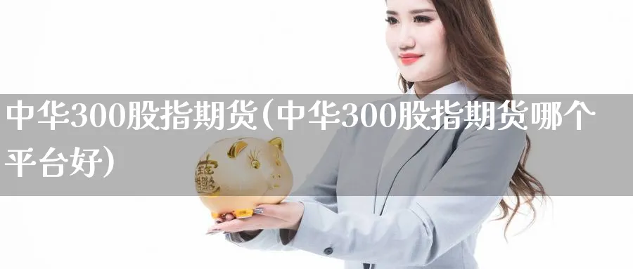 中华300股指期货(中华300股指期货哪个平台好)_https://www.baokan.net_纳指期货_第1张