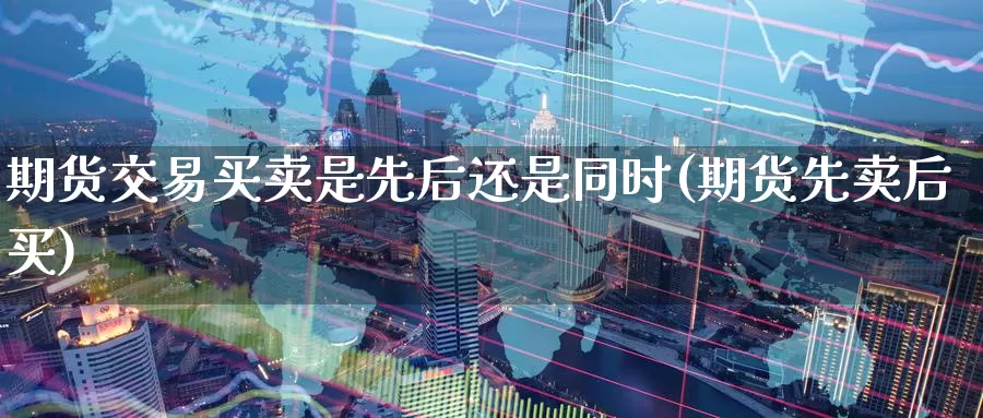 期货交易买卖是先后还是同时(期货先卖后买)_https://www.baokan.net_期货平台_第1张