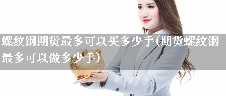 螺纹钢期货最多可以买多少手(期货螺纹钢最多可以做多少手)_https://www.baokan.net_恒指期货_第1张