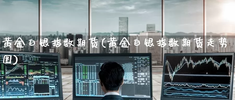 黄金白银指数期货(黄金白银指数期货走势图)_https://www.baokan.net_股指期货_第1张