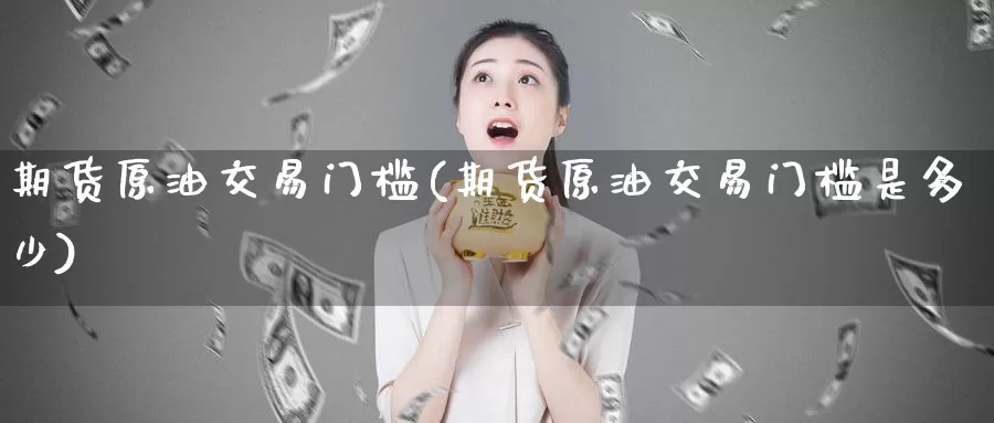 期货原油交易门槛(期货原油交易门槛是多少)_https://www.baokan.net_期货公司_第1张