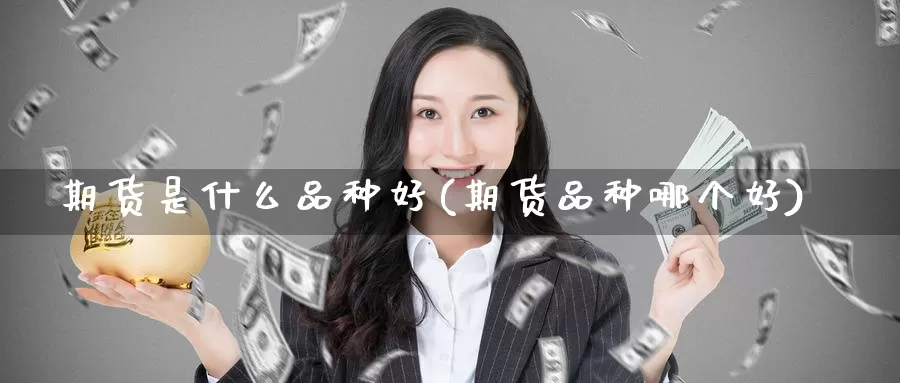 期货是什么品种好(期货品种哪个好)_https://www.baokan.net_期货交易_第1张