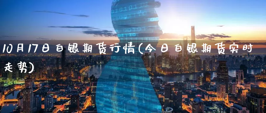 10月17日白银期货行情(今日白银期货实时走势)_https://www.baokan.net_币圈行情_第1张