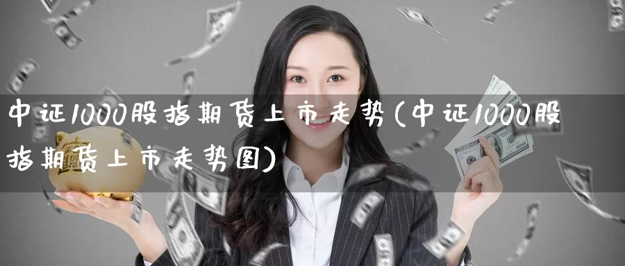 中证1000股指期货上市走势(中证1000股指期货上市走势图)_https://www.baokan.net_期货平台_第1张