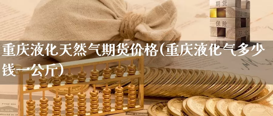重庆液化天然气期货价格(重庆液化气多少钱一公斤)_https://www.baokan.net_国际期货_第1张