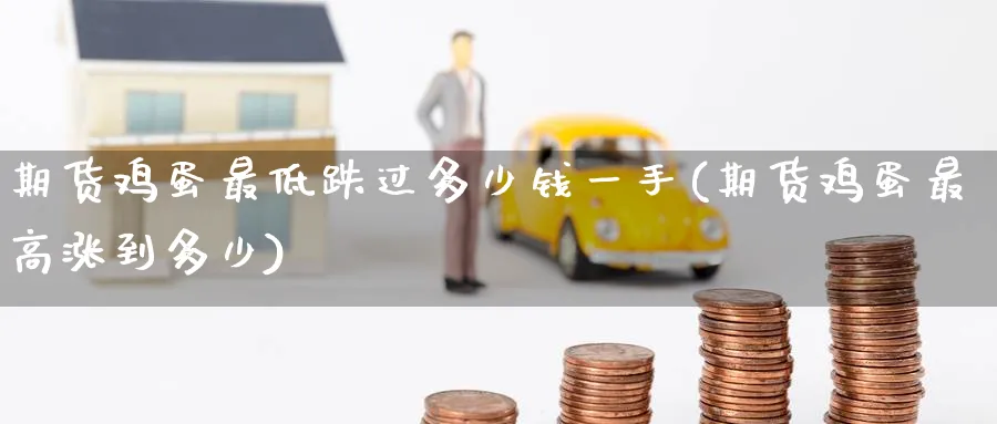 期货鸡蛋最低跌过多少钱一手(期货鸡蛋最高涨到多少)_https://www.baokan.net_内盘期货_第1张