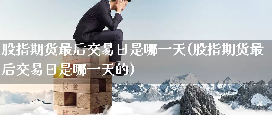 股指期货最后交易日是哪一天(股指期货最后交易日是哪一天的)_期货百科_第1张_宝勘金融网 股指期货最后交易日是哪一天(股指期货最后交易日是哪一天的)_https://www.baokan.net_期货百科_第1张