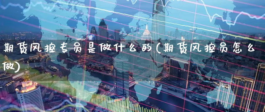 期货风控专员是做什么的(期货风控员怎么做)_期货平台_第1张_宝勘金融网 期货风控专员是做什么的(期货风控员怎么做)_https://www.baokan.net_期货平台_第1张
