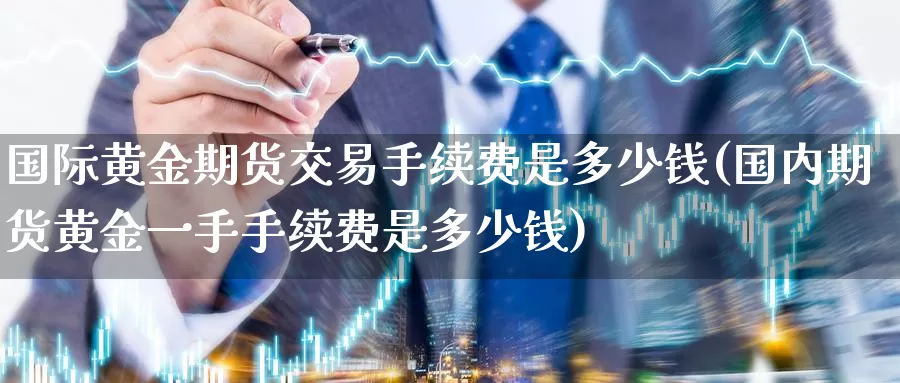 国际黄金期货交易手续费是多少钱(国内期货黄金一手手续费是多少钱)_https://www.baokan.net_期货公司_第1张