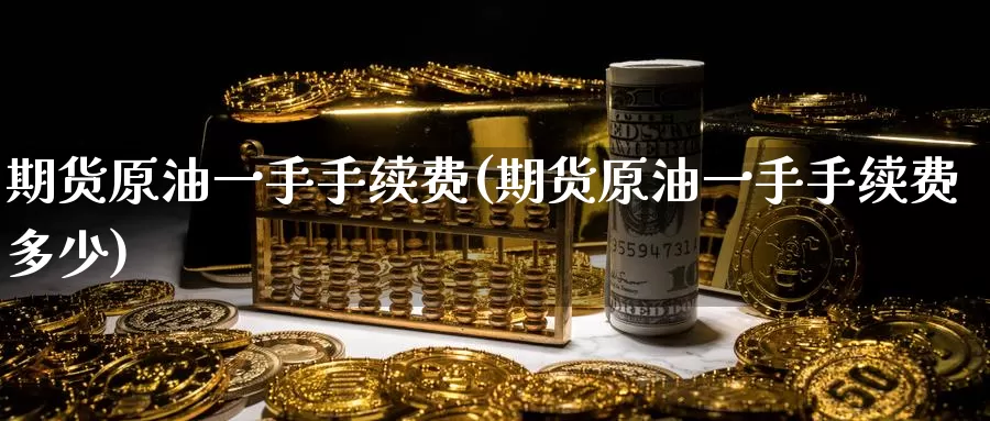期货原油一手手续费(期货原油一手手续费多少)_https://www.baokan.net_黄金期货_第1张
