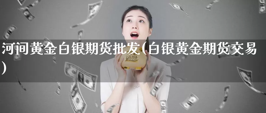 河间黄金白银期货批发(白银黄金期货交易)_https://www.baokan.net_内盘期货_第1张