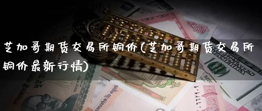 芝加哥期货交易所铜价(芝加哥期货交易所铜价最新行情)_https://www.baokan.net_期货品种_第1张