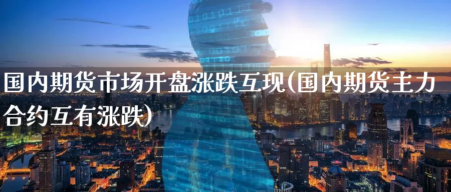 国内期货市场开盘涨跌互现(国内期货主力合约互有涨跌)_https://www.baokan.net_国际期货_第1张