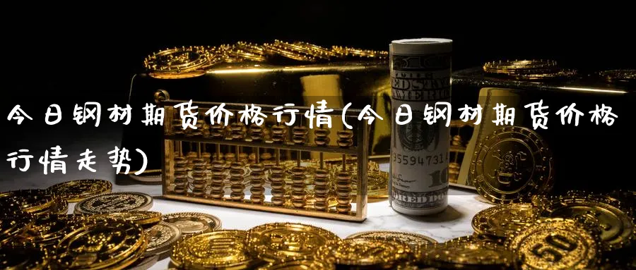 今日钢材期货价格行情(今日钢材期货价格行情走势)_https://www.baokan.net_国际期货_第1张