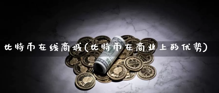 比特币在线商城(比特币在商业上的优势)_https://www.baokan.net_币圈行情_第1张