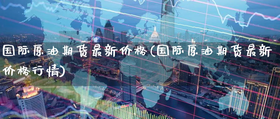 国际原油期货最新价格(国际原油期货最新价格行情)_https://www.baokan.net_期货品种_第1张