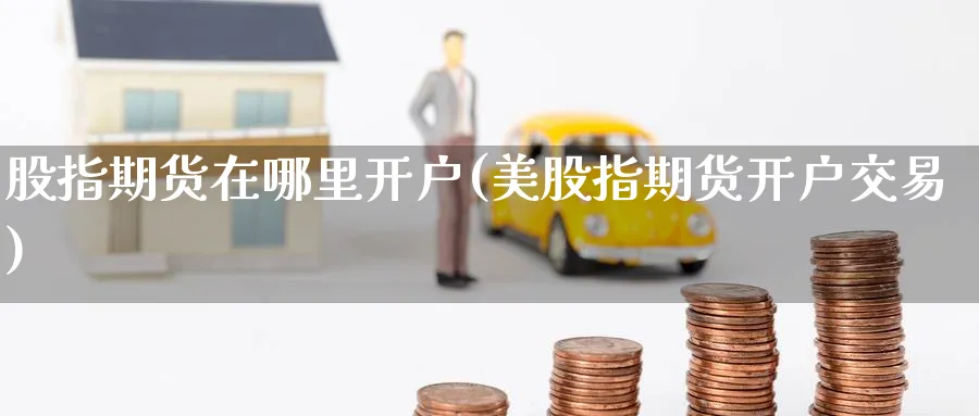 股指期货在哪里开户(美股指期货开户交易)_https://www.baokan.net_黄金期货_第1张