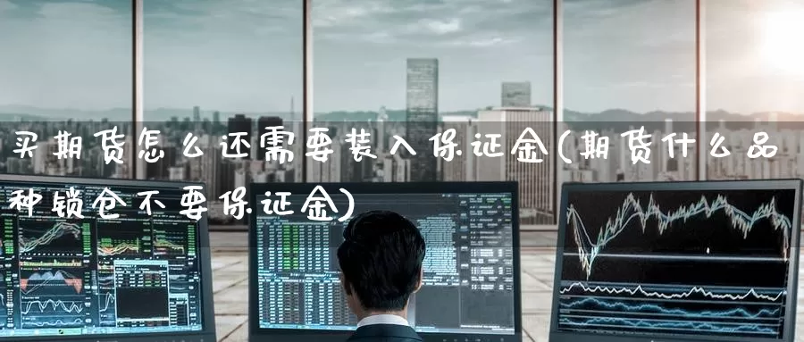 买期货怎么还需要装入保证金(期货什么品种锁仓不要保证金)_内盘期货_第1张_宝勘金融网 买期货怎么还需要装入保证金(期货什么品种锁仓不要保证金)_https://www.baokan.net_内盘期货_第1张