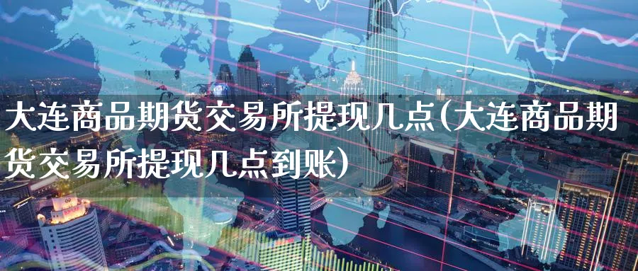 大连商品期货交易所提现几点(大连商品期货交易所提现几点到账)_https://www.baokan.net_期货公司_第1张