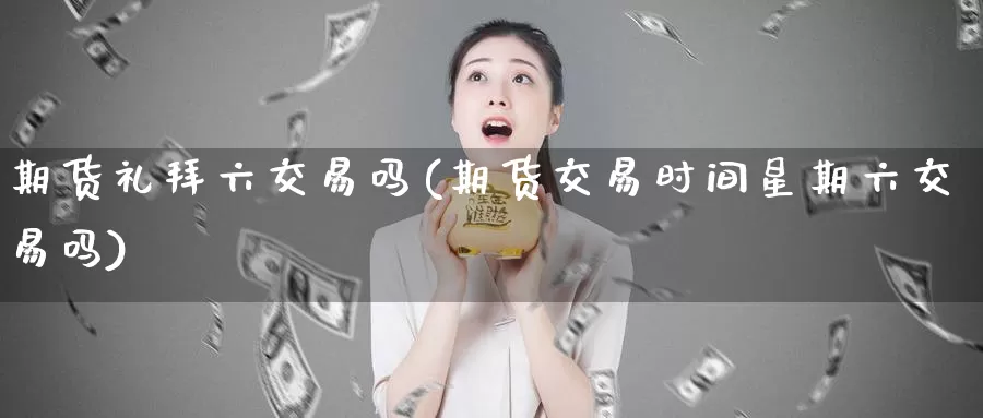 期货礼拜六交易吗(期货交易时间星期六交易吗)_https://www.baokan.net_股指期货_第1张
