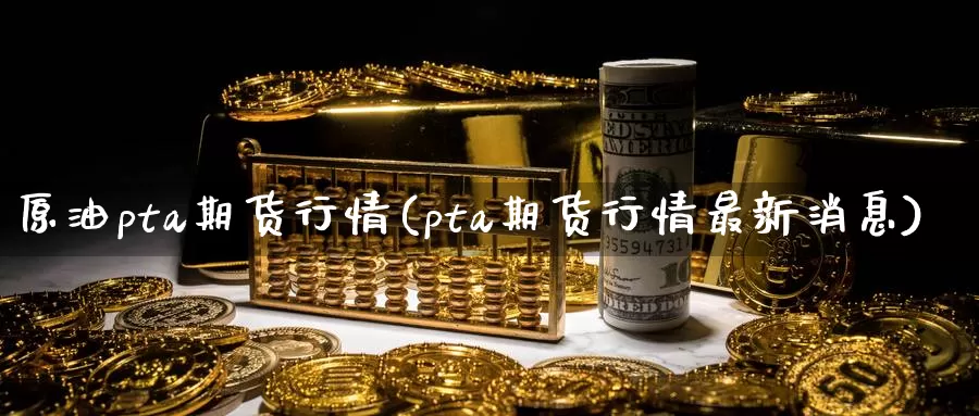 原油pta期货行情(pta期货行情最新消息)_https://www.baokan.net_恒生指数_第1张