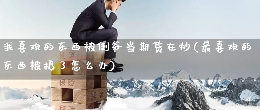 我喜欢的东西被倒爷当期货在炒(最喜欢的东西被扔了怎么办)_https://www.baokan.net_恒生指数_第1张