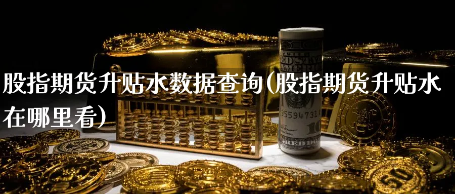 股指期货升贴水数据查询(股指期货升贴水在哪里看)_https://www.baokan.net_期货交易_第1张