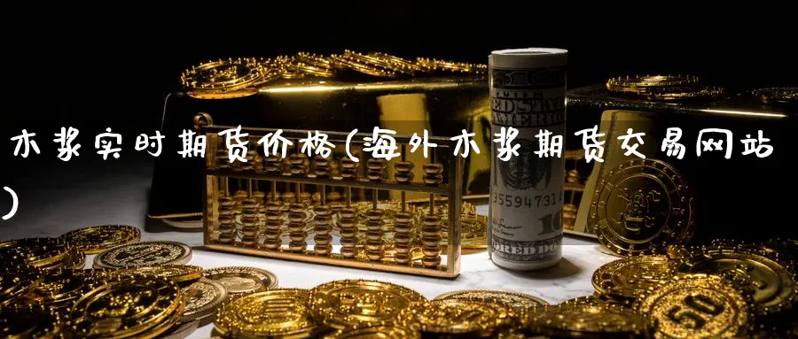 木浆实时期货价格(海外木浆期货交易网站)_https://www.baokan.net_原油期货_第1张