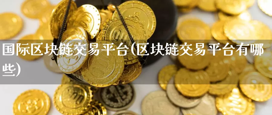 国际区块链交易平台(区块链交易平台有哪些)_https://www.baokan.net_币圈行情_第1张