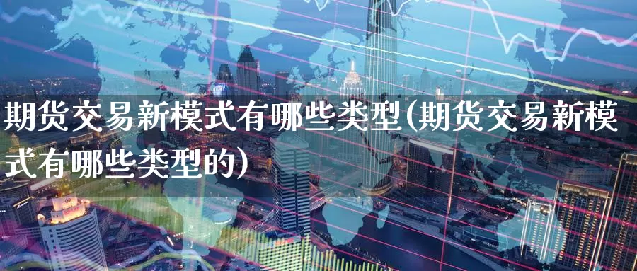 期货交易新模式有哪些类型(期货交易新模式有哪些类型的)_https://www.baokan.net_期货分析_第1张