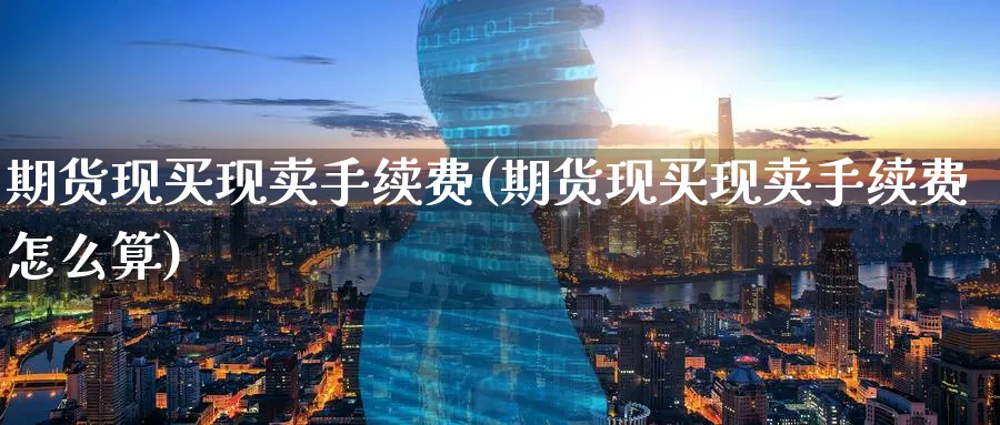 期货现买现卖手续费(期货现买现卖手续费怎么算)_https://www.baokan.net_期货培训_第1张