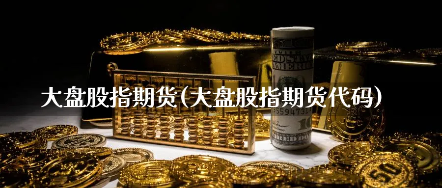 大盘股指期货(大盘股指期货代码)_https://www.baokan.net_期货百科_第1张