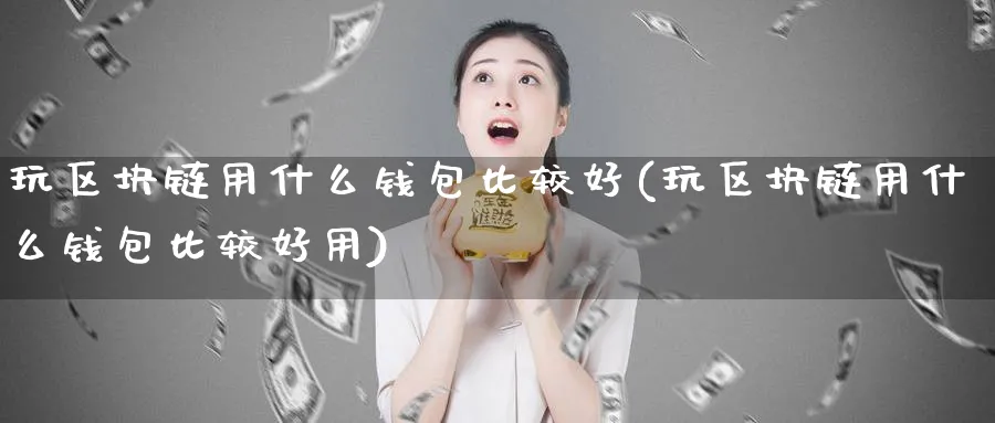 玩区块链用什么钱包比较好(玩区块链用什么钱包比较好用)_https://www.baokan.net_币圈行情_第1张