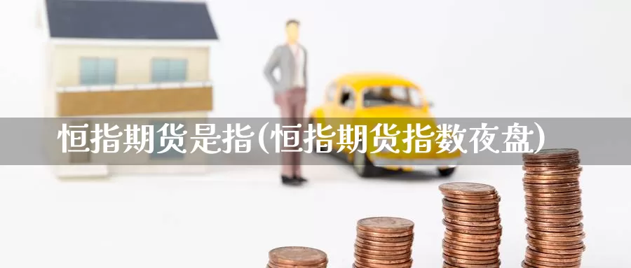 恒指期货是指(恒指期货指数夜盘)_期货行情_第1张_宝勘金融网 恒指期货是指(恒指期货指数夜盘)_https://www.baokan.net_期货行情_第1张