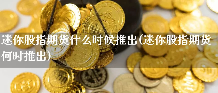 迷你股指期货什么时候推出(迷你股指期货何时推出)_https://www.baokan.net_期货交易_第1张