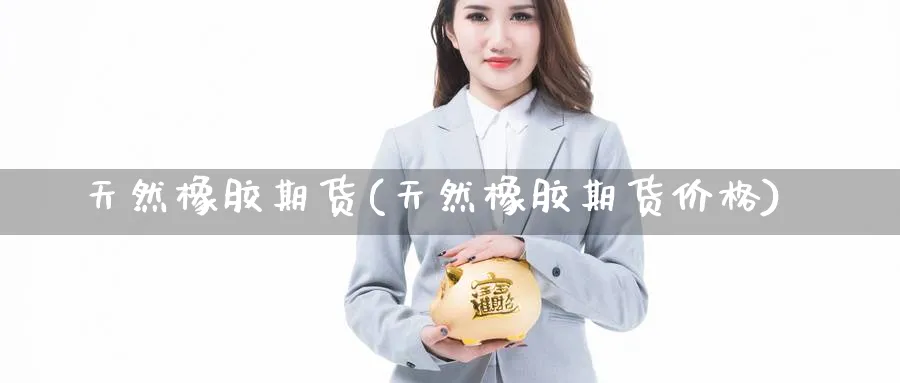 天然橡胶期货(天然橡胶期货价格)_https://www.baokan.net_纳指期货_第1张