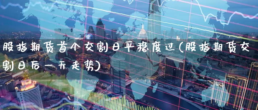 股指期货首个交割日平稳度过(股指期货交割日后一天走势)_https://www.baokan.net_期货开户_第1张