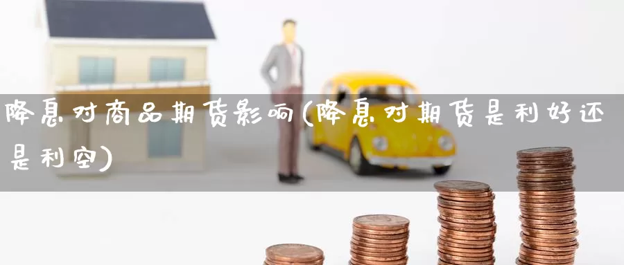 降息对商品期货影响(降息对期货是利好还是利空)_https://www.baokan.net_黄金期货_第1张
