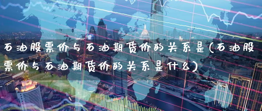石油股票价与石油期货价的关系是(石油股票价与石油期货价的关系是什么)_https://www.baokan.net_期货技术_第1张