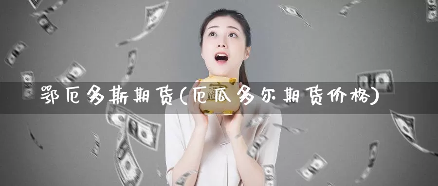 鄂厄多斯期货(厄瓜多尔期货价格)_https://www.baokan.net_恒指期货_第1张