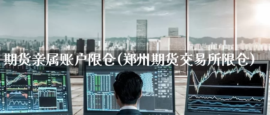 期货亲属账户限仓(郑州期货交易所限仓)_https://www.baokan.net_期货喊单_第1张