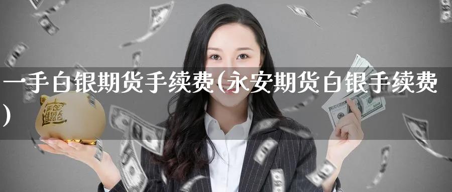一手白银期货手续费(永安期货白银手续费)_https://www.baokan.net_期货百科_第1张