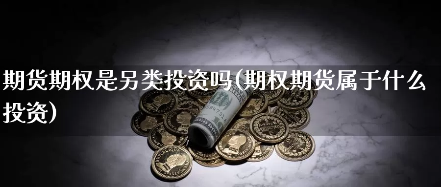 期货期权是另类投资吗(期权期货属于什么投资)_https://www.baokan.net_国际期货_第1张