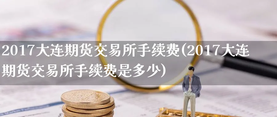 2017大连期货交易所手续费(2017大连期货交易所手续费是多少)_https://www.baokan.net_股指期货_第1张