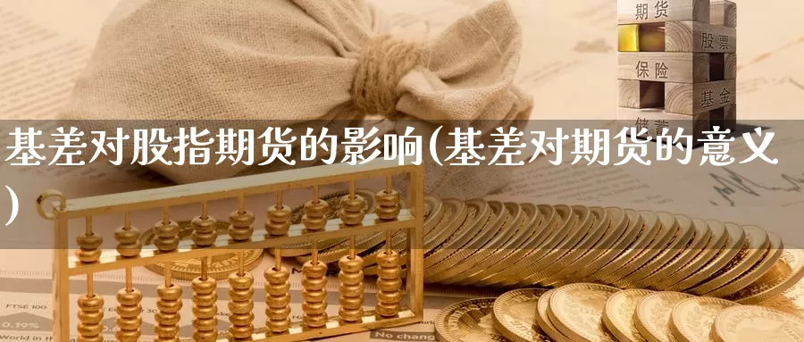 基差对股指期货的影响(基差对期货的意义)_https://www.baokan.net_期货平台_第1张