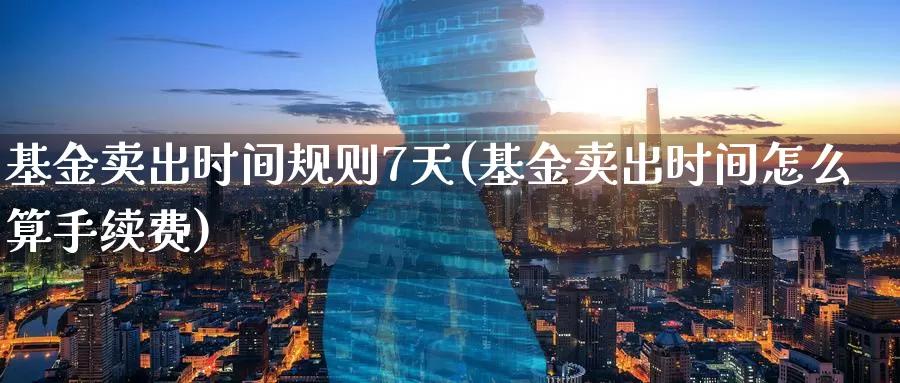 基金卖出时间规则7天(基金卖出时间怎么算手续费)_股指期货_第1张_宝勘金融网 基金卖出时间规则7天(基金卖出时间怎么算手续费)_https://www.baokan.net_股指期货_第1张