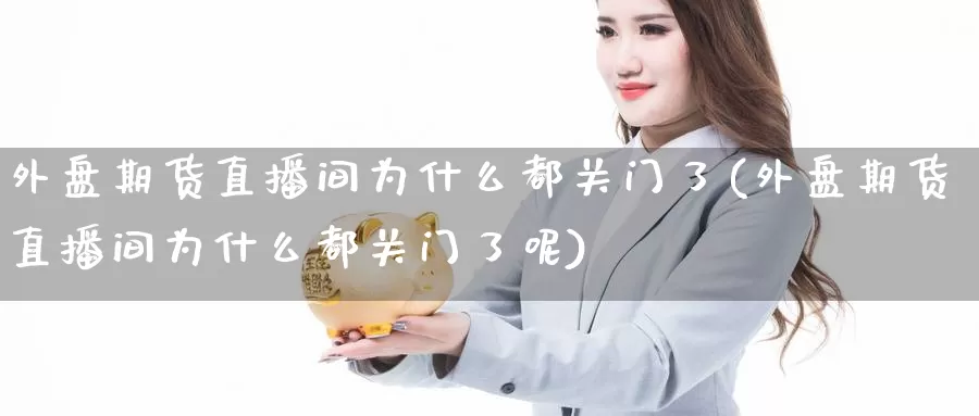 外盘期货直播间为什么都关门了(外盘期货直播间为什么都关门了呢)_https://www.baokan.net_期货培训_第1张