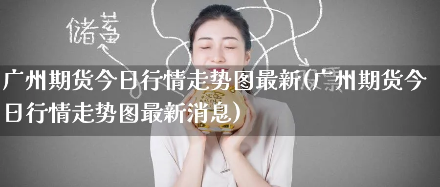 广州期货今日行情走势图最新(广州期货今日行情走势图最新消息)_https://www.baokan.net_期货行情_第1张