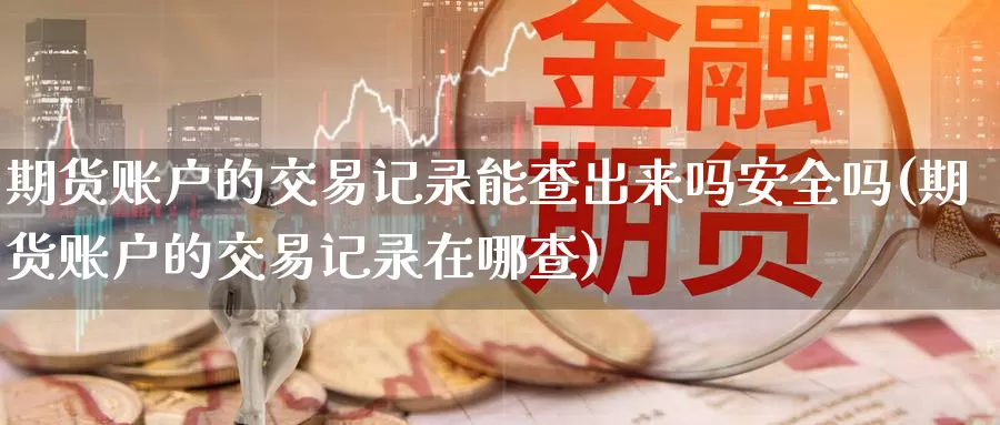 期货账户的交易记录能查出来吗安全吗(期货账户的交易记录在哪查)_https://www.baokan.net_期货入门_第1张