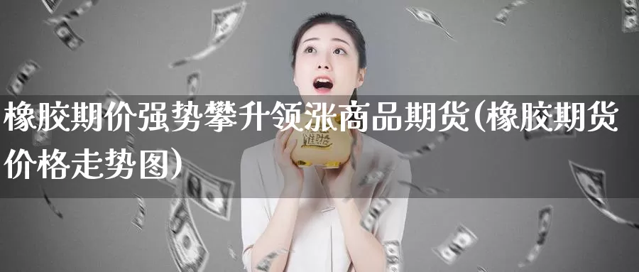 橡胶期价强势攀升领涨商品期货(橡胶期货价格走势图)_https://www.baokan.net_期货分析_第1张